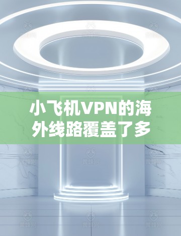 小飞机VPN的海外线路覆盖了多个主要国家和地区，提供多样化的选择以满足不同用户的需求。以下是对小飞机VPN海外线路的详细分析和总结