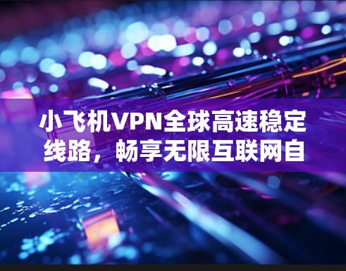小飞机VPN全球高速稳定线路,畅享无限互联网自由 小飞机VPN全球高速稳定线路,畅享无限互联网自由