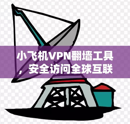 小飞机VPN翻墙工具,安全访问全球互联网的秘密武器 小飞机VPN翻墙工具,安全访问全球互联网的秘密武器