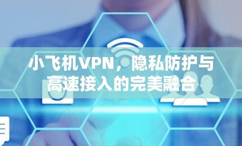 小飞机VPN,隐私防护与高速接入的完美融合
