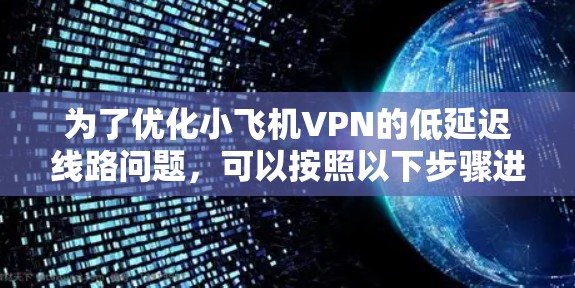 为了优化小飞机VPN的低延迟线路问题,可以按照以下步骤进行解决