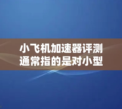 小飞机加速器评测通常指的是对小型飞机加速性能的测试和评估。这类评测通常用于验证飞机设计的合理性、性能可行性以及优化飞机的加速特性。以下是一些关键点和步骤
