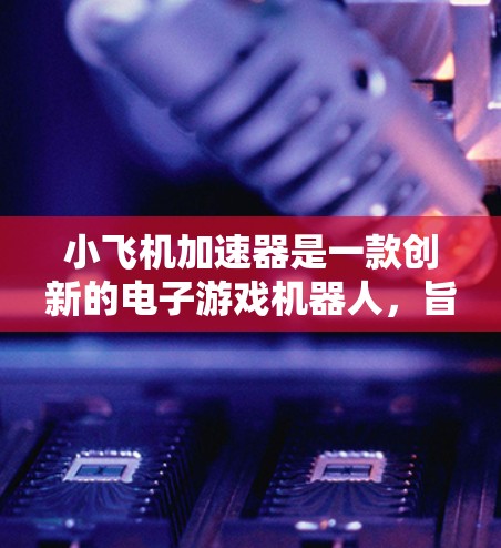 小飞机加速器是一款创新的电子游戏机器人,旨在为玩家提供近乎真实的高速驾驶体验。以下是对其线路体验的详细介绍
