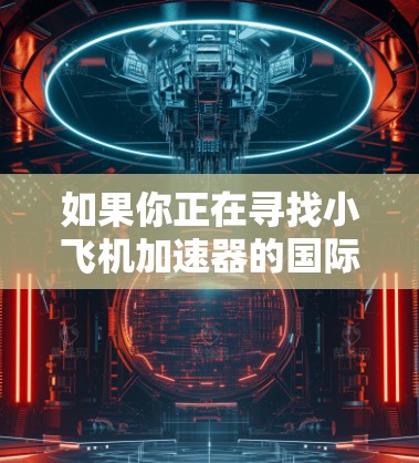 如果你正在寻找小飞机加速器的国际节点,以下是一些建议的机构和研究机构,这些机构在航空工程和飞行性能优化方面有着丰富的经验和资源