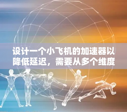 设计一个小飞机的加速器以降低延迟,需要从多个维度进行综合优化。以下是逐步的解决方案 设计一个小飞机的加速器以降低延迟,需要从多个维度进行综合优化。以下是逐步的解决方案
