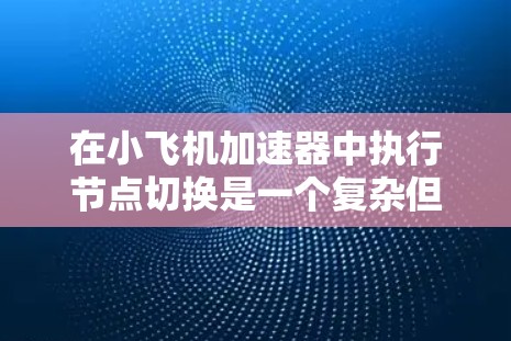 在小飞机加速器中执行节点切换是一个复杂但重要的操作,用于优化性能和处理故障。以下是一个分步骤的解决方案