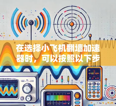 在选择小飞机翻墙加速器时,可以按照以下步骤进行 在选择小飞机翻墙加速器时,可以按照以下步骤进行