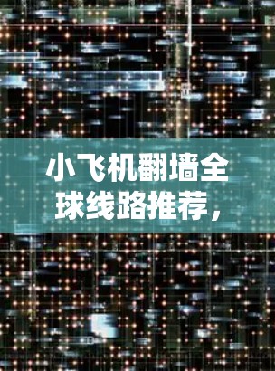 小飞机翻墙全球线路推荐,高效解决方案 小飞机翻墙全球线路推荐,高效解决方案