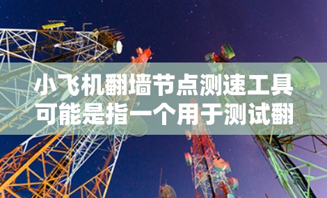 小飞机翻墙节点测速工具可能是指一个用于测试翻墙服务节点速度的工具。以下是一些可能的工具和方法来测试翻墙节点的速度
