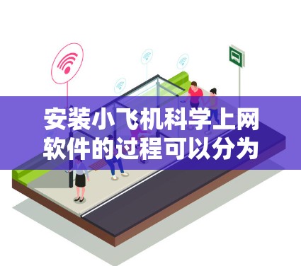 安装小飞机科学上网软件的过程可以分为以下几个步骤,确保顺利完成