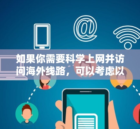 如果你需要科学上网并访问海外线路,可以考虑以下几种方法和工具来解决你的问题