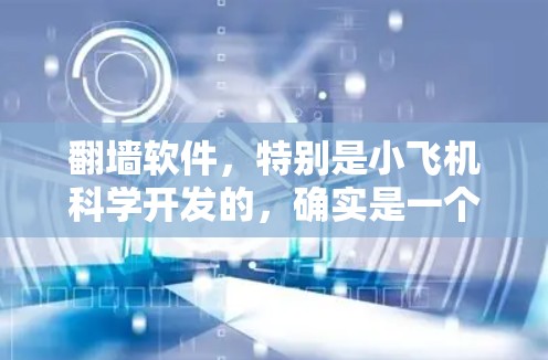 翻墙软件,特别是小飞机科学开发的,确实是一个复杂且具有多重用途的技术产品。以下是对其翻墙软件的详细分析和总结