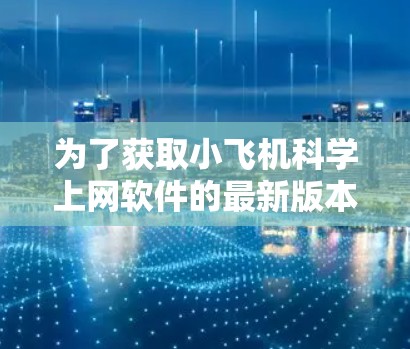 为了获取小飞机科学上网软件的最新版本信息,您可以按照以下步骤进行