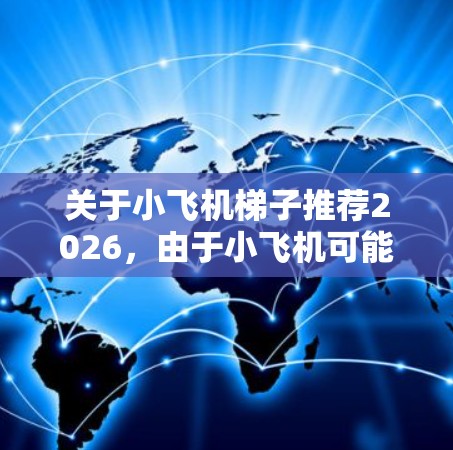 关于小飞机梯子推荐2026,由于小飞机可能有不同的理解,以下是一些可能的解释和推荐