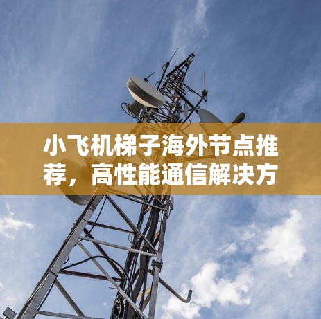 小飞机梯子海外节点推荐,高性能通信解决方案