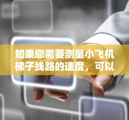 如果您需要测量小飞机梯子线路的速度,可以考虑以下方法和工具。这些工具可以帮助您准确测量梯子线路的运作速度,确保其正常运行
