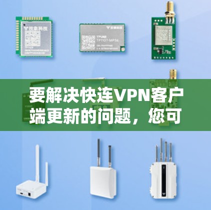 要解决快连VPN客户端更新的问题,您可以按照以下步骤进行