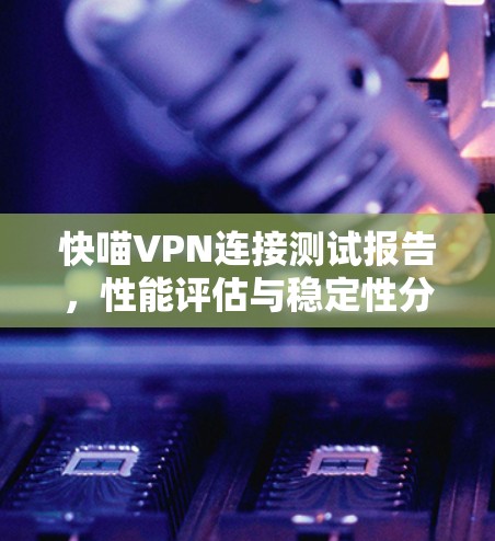 快喵VPN连接测试报告,性能评估与稳定性分析
