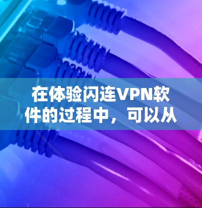 在体验闪连VPN软件的过程中,可以从以下几个方面进行全面评估
