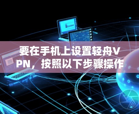 要在手机上设置轻舟VPN,按照以下步骤操作