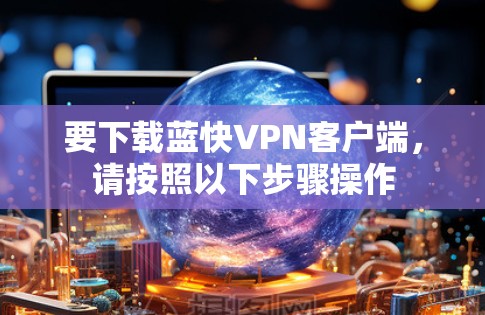 要下载蓝快VPN客户端,请按照以下步骤操作