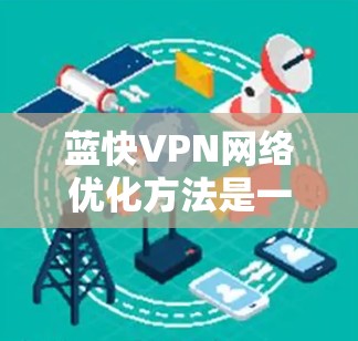 蓝快VPN网络优化方法是一个全面的策略,旨在帮助用户提升网络性能和效率。以下是对其优化方法的详细总结,分为几个关键步骤和策略