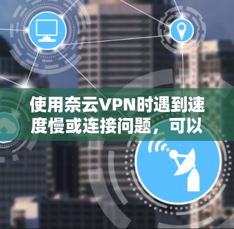 使用奈云VPN时遇到速度慢或连接问题,可以按照以下步骤逐步排查和解决