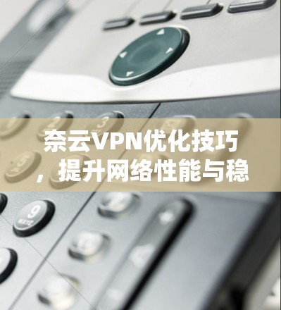 奈云VPN优化技巧,提升网络性能与稳定性 奈云VPN优化技巧,提升网络性能与稳定性
