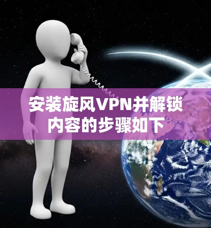 安装旋风VPN并解锁内容的步骤如下