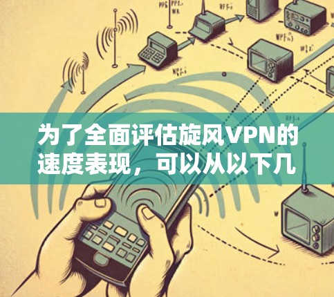 为了全面评估旋风VPN的速度表现,可以从以下几个方面进行分析和比较