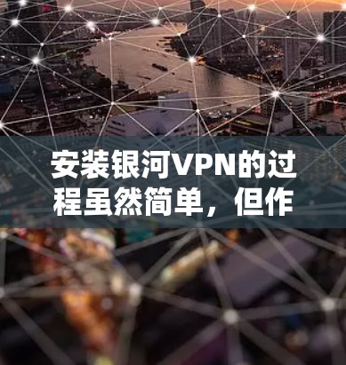 安装银河VPN的过程虽然简单,但作为新手可能会有一些需要注意的地方。以下是详细的安装步骤和注意事项