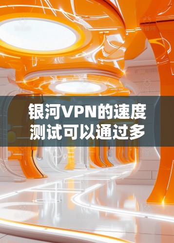 银河VPN的速度测试可以通过多种方式进行,主要包括网络测试工具和命令行工具。以下是进行银河VPN速度测试的一些常用方法和步骤