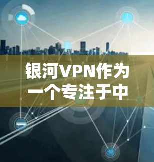 银河VPN作为一个专注于中国用户的VPN服务提供商,提供了多种功能以满足用户的需求。以下是对其功能的详细分析