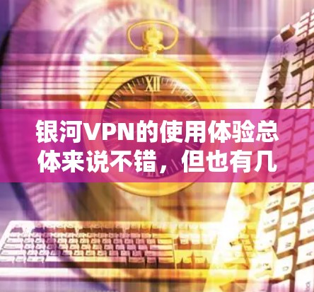 银河VPN的使用体验总体来说不错,但也有几个需要注意的地方。以下是对银河VPN的详细分析和总结