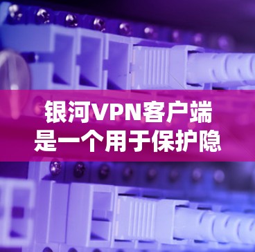 银河VPN客户端是一个用于保护隐私和安全的工具,适用于多种使用场景。以下是对该客户端的详细分析,帮助你做出明智的选择