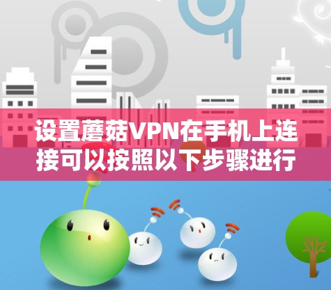 设置蘑菇VPN在手机上连接可以按照以下步骤进行