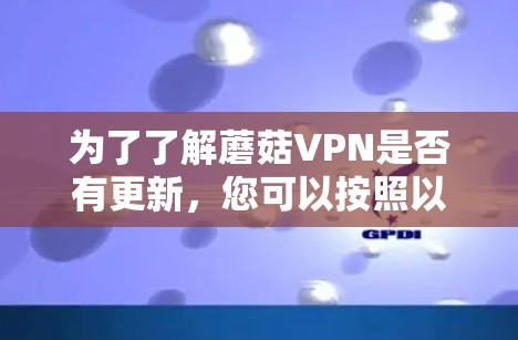 为了了解蘑菇VPN是否有更新,您可以按照以下步骤进行检查