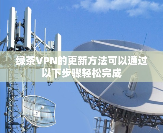 绿茶VPN的更新方法可以通过以下步骤轻松完成
