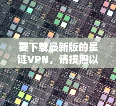 要下载最新版的星链VPN,请按照以下步骤操作