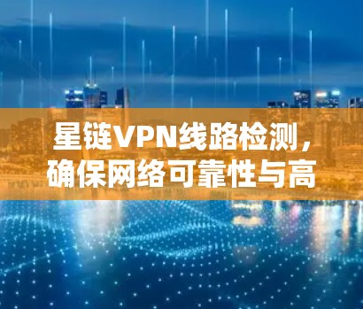 星链VPN线路检测,确保网络可靠性与高性能