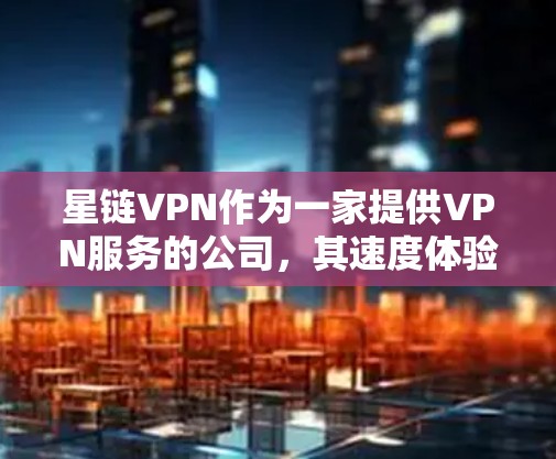 星链VPN作为一家提供VPN服务的公司,其速度体验主要取决于以下几个因素