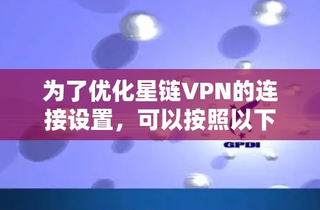 为了优化星链VPN的连接设置,可以按照以下步骤进行