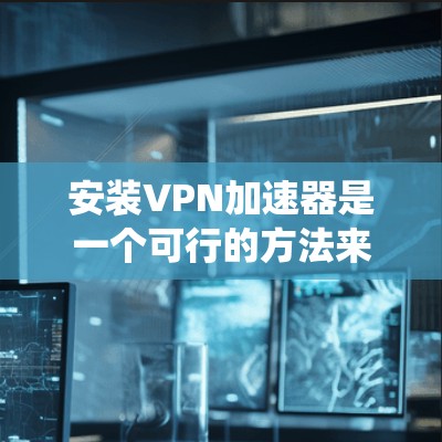 安装VPN加速器是一个可行的方法来提高VPN连接的速度和稳定性。以下是根据您的需求和操作系统提供的详细指南