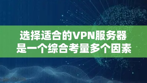 选择适合的VPN服务器是一个综合考量多个因素的过程。以下是根据您的需求整理的步骤和建议