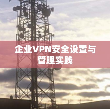 企业VPN安全设置与管理实践