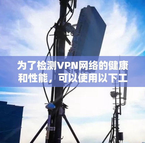 为了检测VPN网络的健康和性能，可以使用以下工具和方法。这些工具涵盖了从基本连接检测到详细性能测试的多种需求，适用于不同的操作系统和网络环境