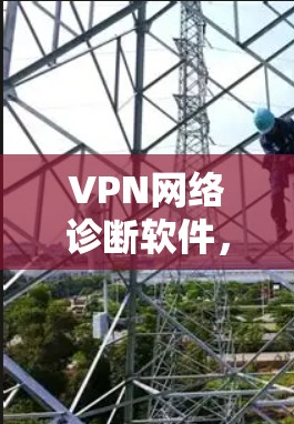 VPN网络诊断软件,助力网络质量与安全保障