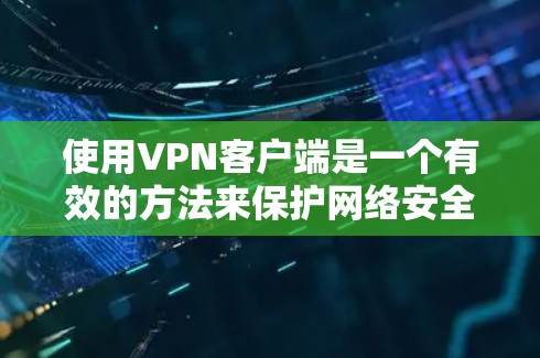 使用VPN客户端是一个有效的方法来保护网络安全和隐私。以下是VPN客户端的使用说明,分步骤详细指导