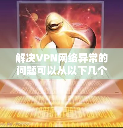 解决VPN网络异常的问题可以从以下几个步骤进行