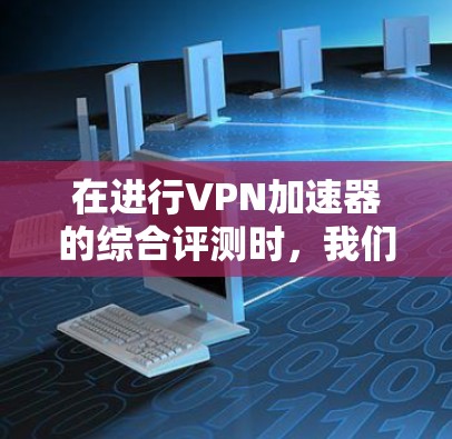 在进行VPN加速器的综合评测时,我们需要从多个维度进行分析,确保全面且客观。以下是评测的主要步骤和总结